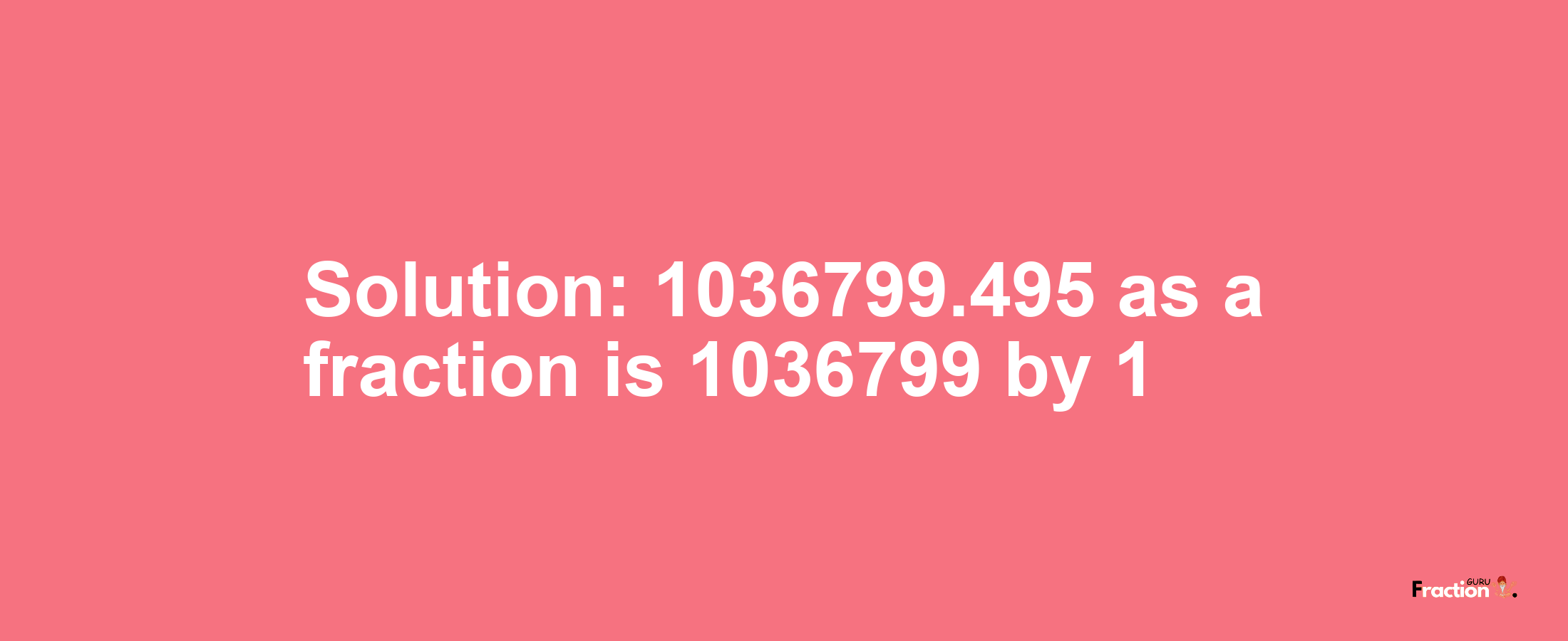 Solution:1036799.495 as a fraction is 1036799/1